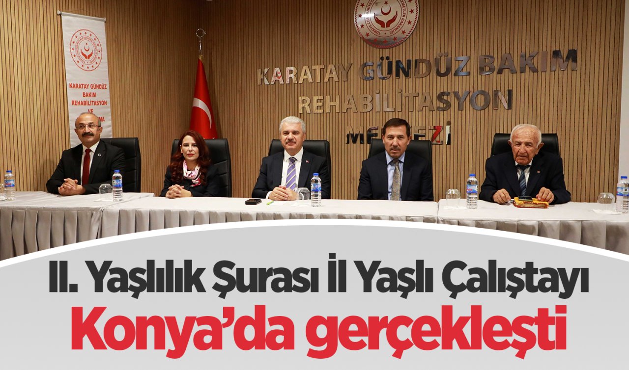 II. Yaşlılık Şurası İl Yaşlı Çalıştayı Konya’da gerçekleşti: Hedef yaşlı dostu şehir