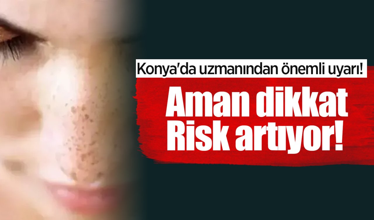 Konya’da uzmanından önemli uyarı! Aman dikkat: Risk artıyor! 