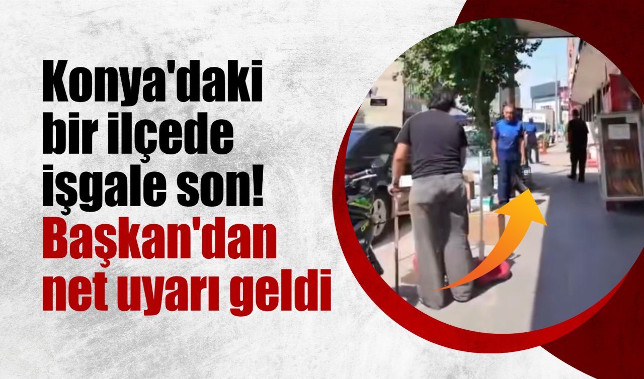 Konya’daki bir ilçede işgale son! Başkan’dan net uyarı geldi  