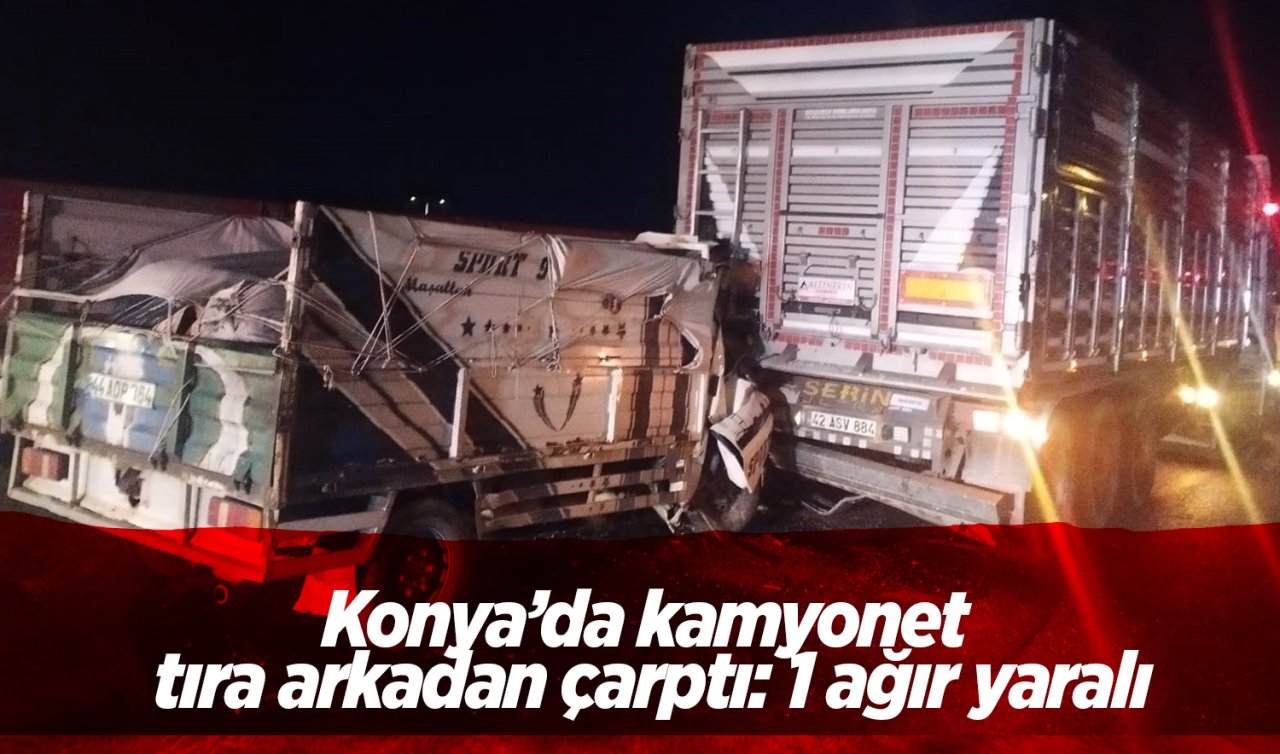 Konya’da kamyonet tıra arkadan çarptı: 1 ağır yaralı