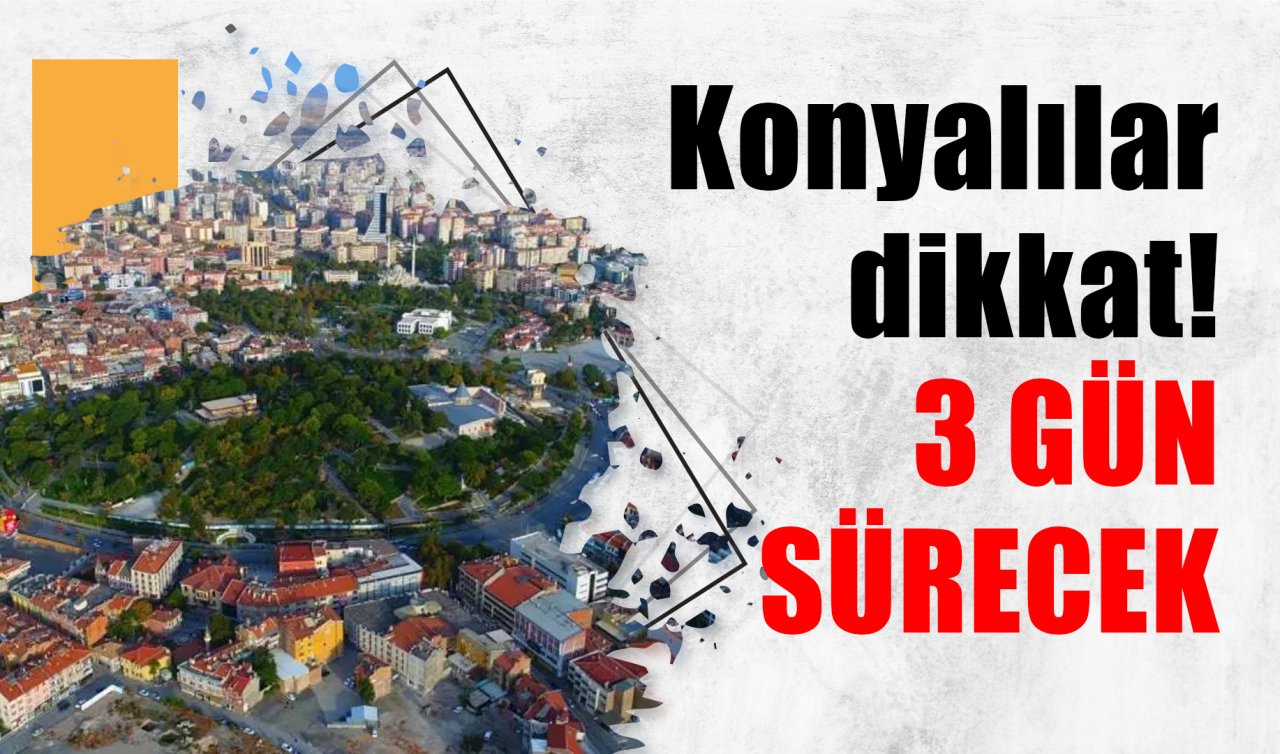 Konyalılar dikkat! 3 GÜN SÜRECEK 