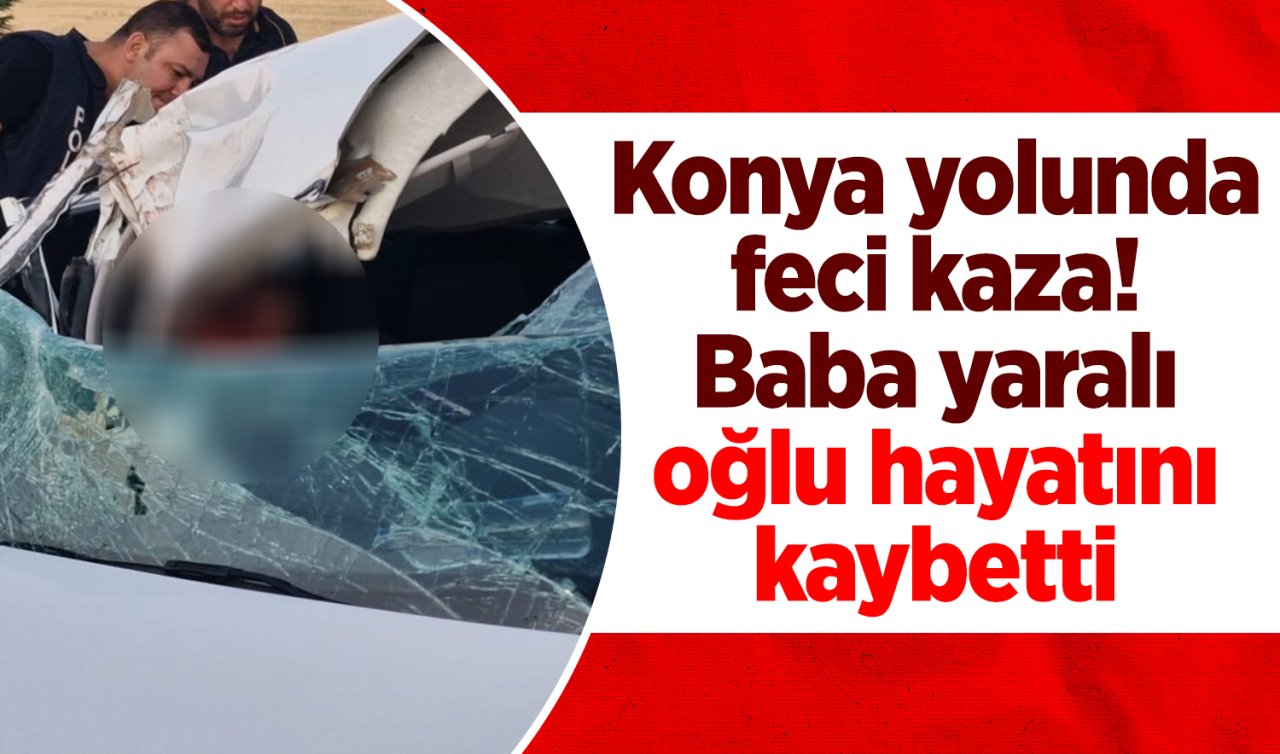 Konya yolunda feci kaza! Baba yaralı oğlu hayatını kaybetti 
