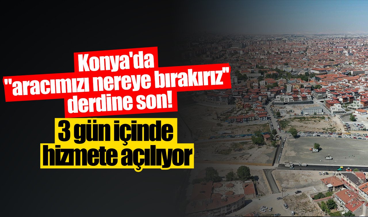 Konya’da “aracımızı nereye bırakırız’’ derdine son! 3 gün içinde hizmete açılıyor
