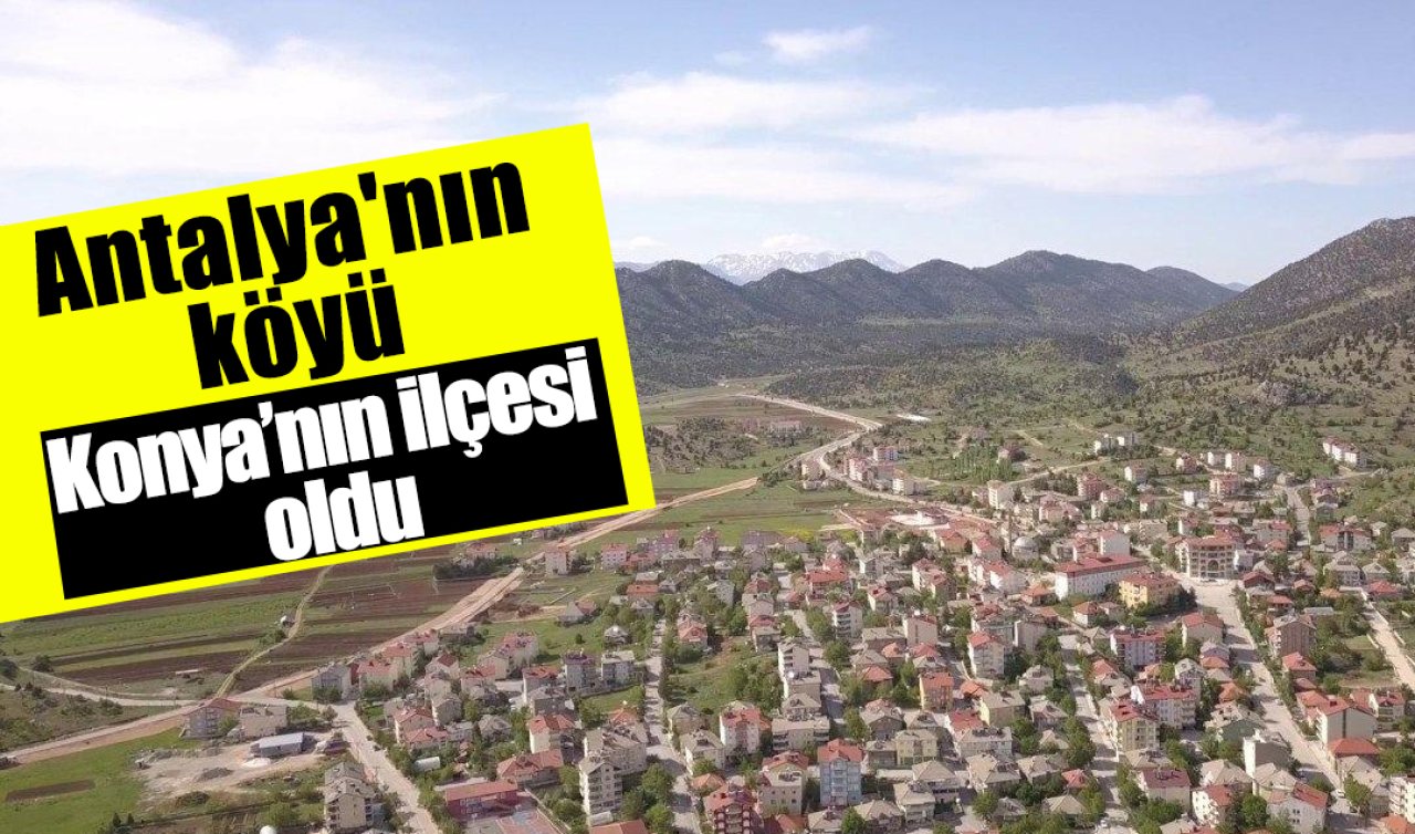 Antalya’nın köyü idi Konya’nın ilçeleri arasına girdi! 
