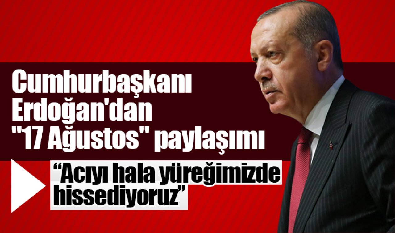 Cumhurbaşkanı Erdoğan’dan “17 Ağustos’’ paylaşımı: Acıyı hala yüreğimizde hissediyoruz