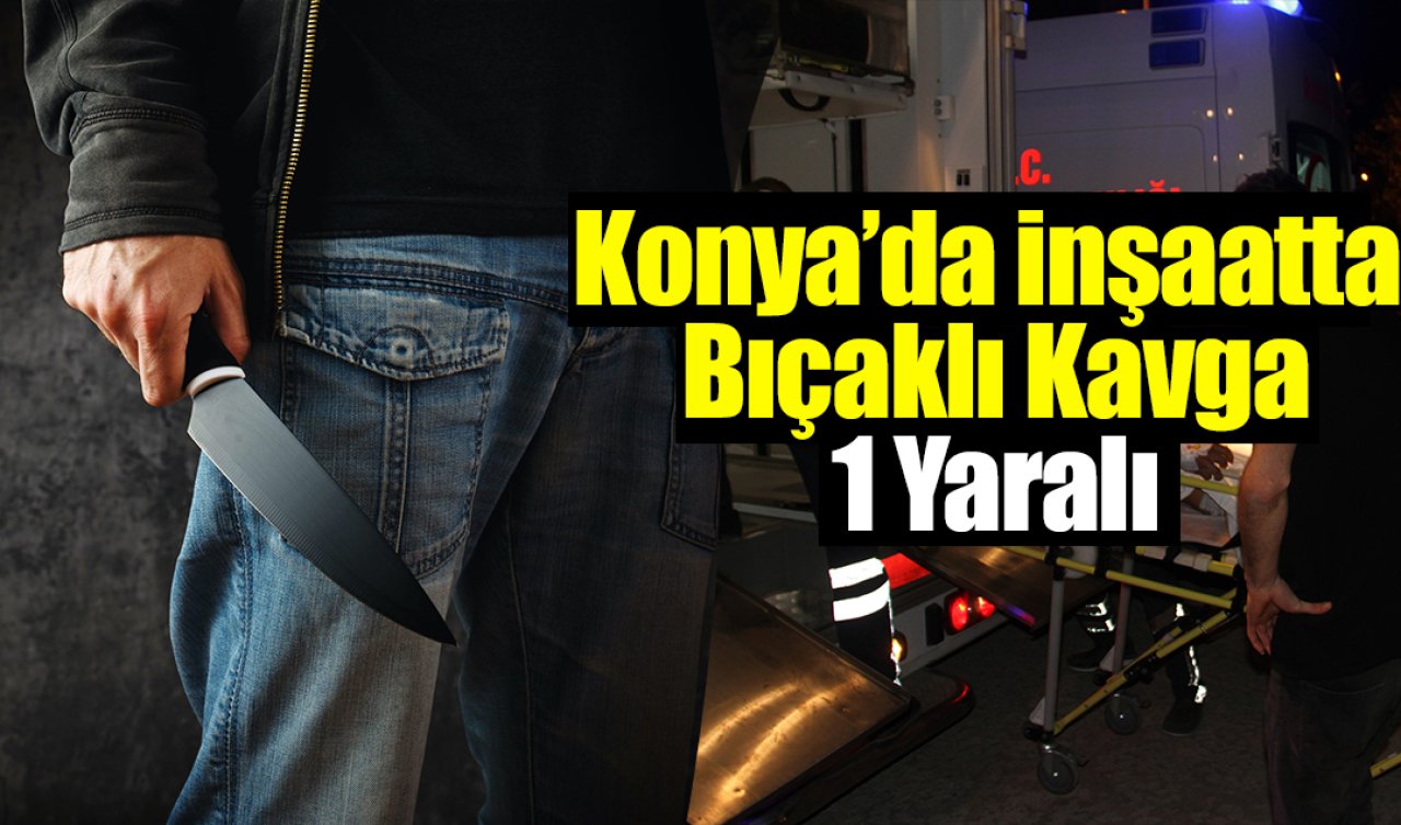 Konya’da İnşaatta Bıçaklı Kavga: 1 Yaralı