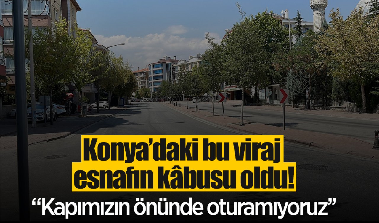 Konya’daki viraj esnafın kâbusu oldu! “Kapımızın önünde oturamıyoruz’’