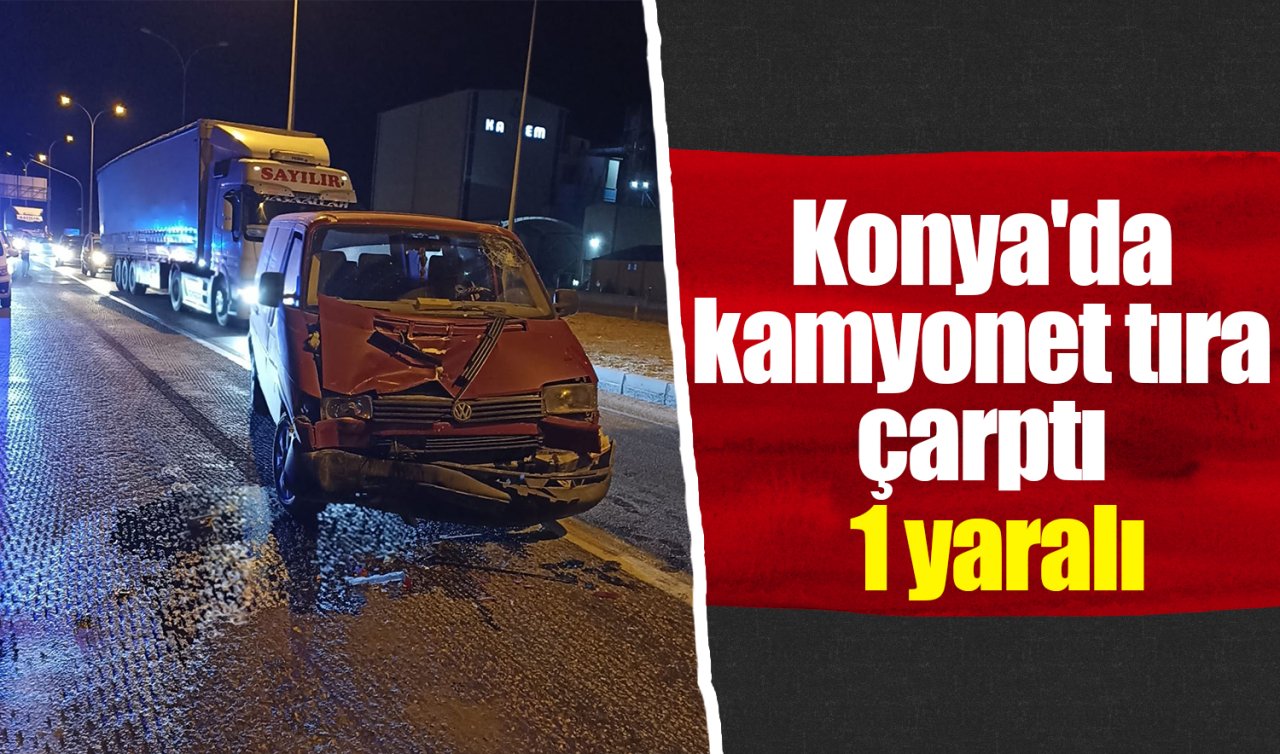 Konya’da kamyonet tıra çarptı: 1 yaralı