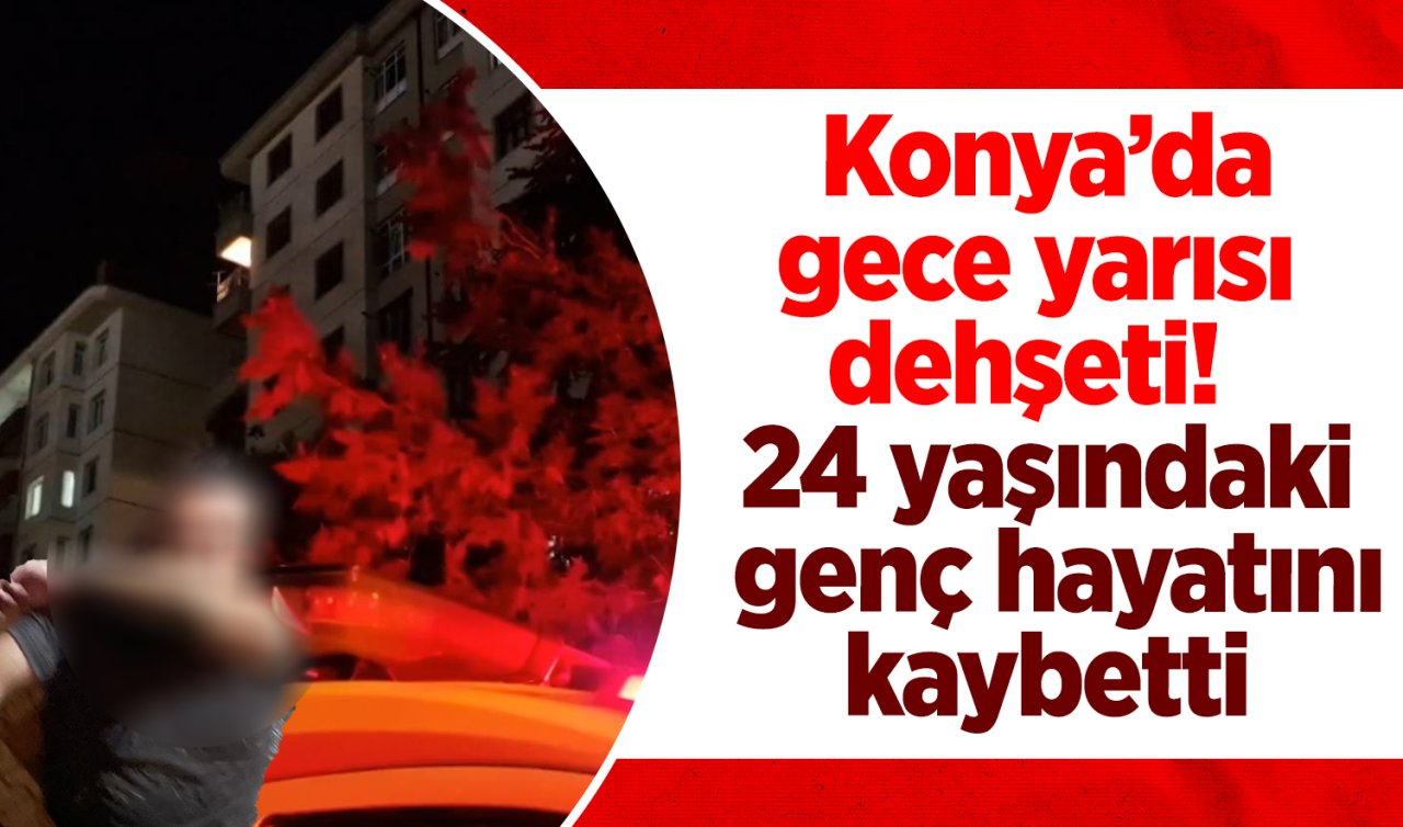  Konya’da gece yarısı dehşeti!  24 yaşındaki genç hayatını kaybetti 