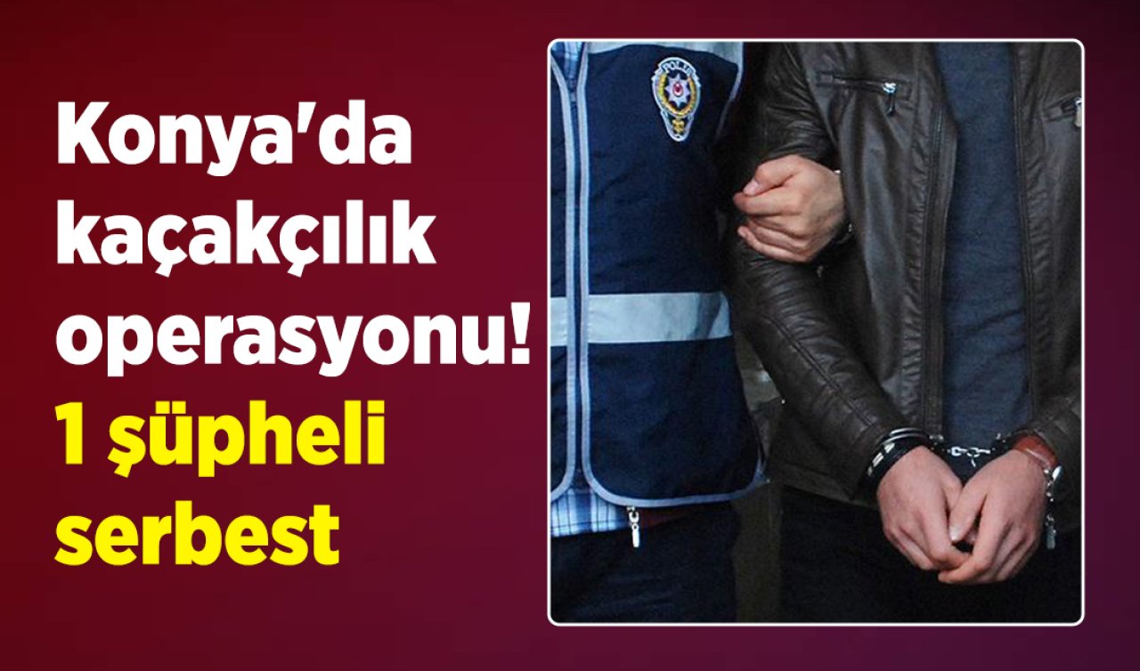 Konya’da kaçakçılık operasyonu 1 şüpheli serbest
