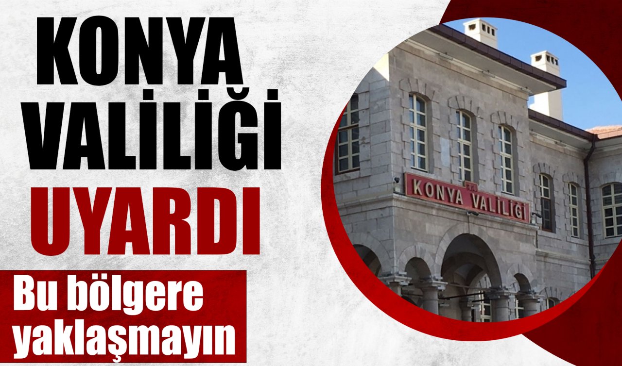 Konya Valiliği Uyardı! Bu bölgelere yaklaşmayın