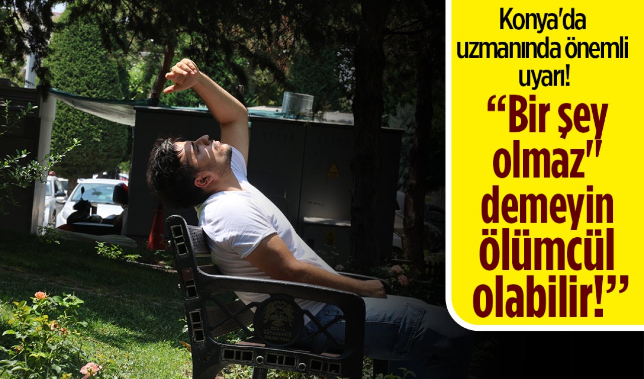 Konya’da uzmanında önemli uyarı! “Bir şey olmaz’’ demeyin ölümcül olabilir!