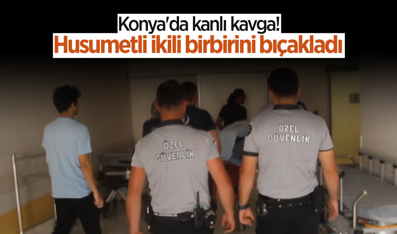 Konya’da kanlı kavga! Husumetli ikili birbirini bıçakladı