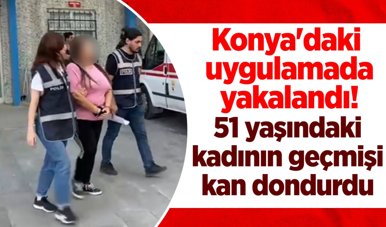 Konya’daki uygulamada yakalandı! 51 yaşındaki kadının geçmişi kan dondurdu 