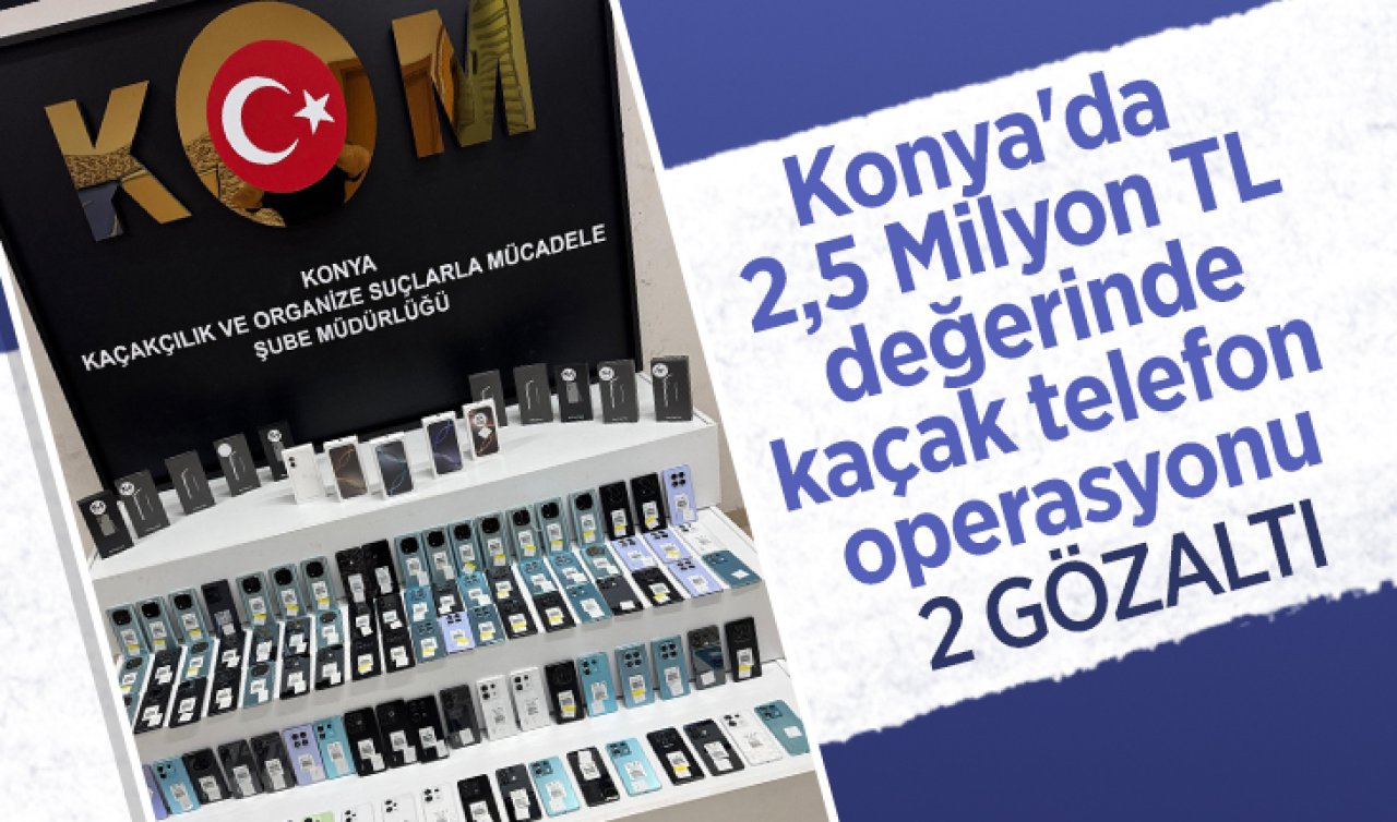 Konya’da 2,5 Milyon TL değerinde kaçak telefon operasyonu: 2 gözaltı