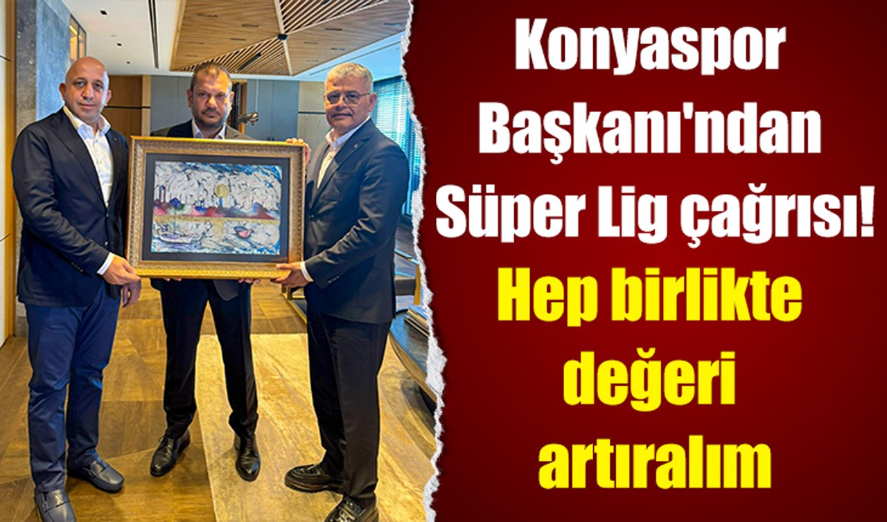 Konyaspor Başkanı’ndan Süper Lig çağrısı! Hep birlikte değeri artıralım