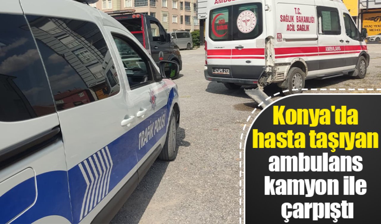 Konya’da hasta taşıyan ambulans kamyon ile çarpıştı