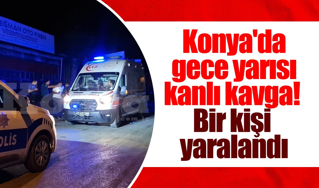 Konya’da gece yarısı kanlı kavga! Bir kişi yaralandı