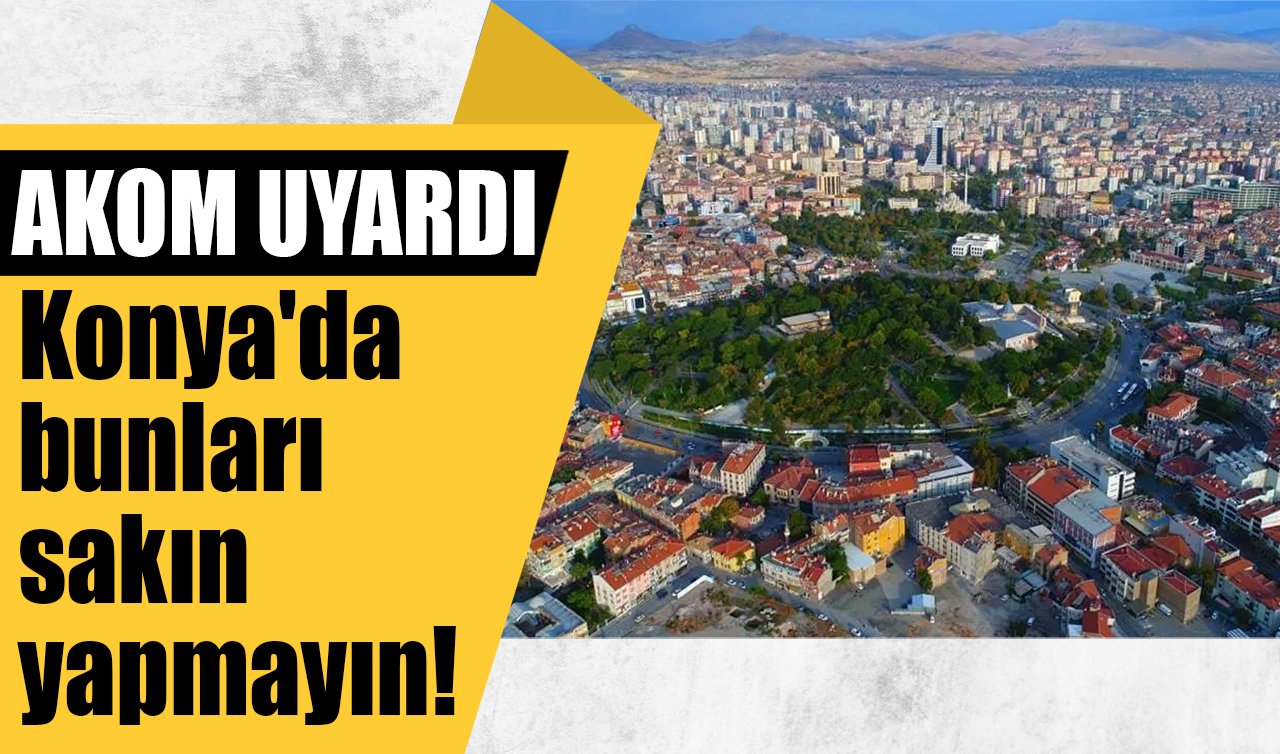 AKOM UYARDI | Konya’da bunları sakın yapmayın! 