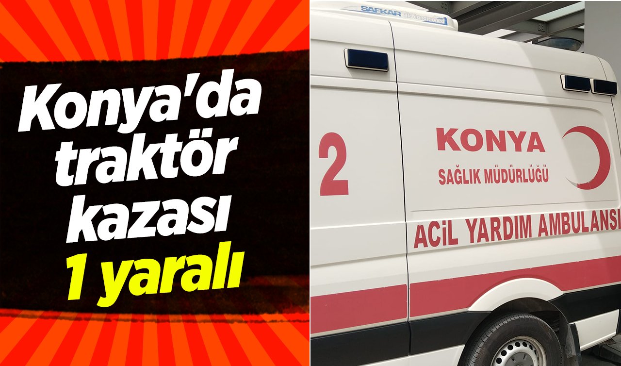 Konya’da traktör kazası: 1 yaralı