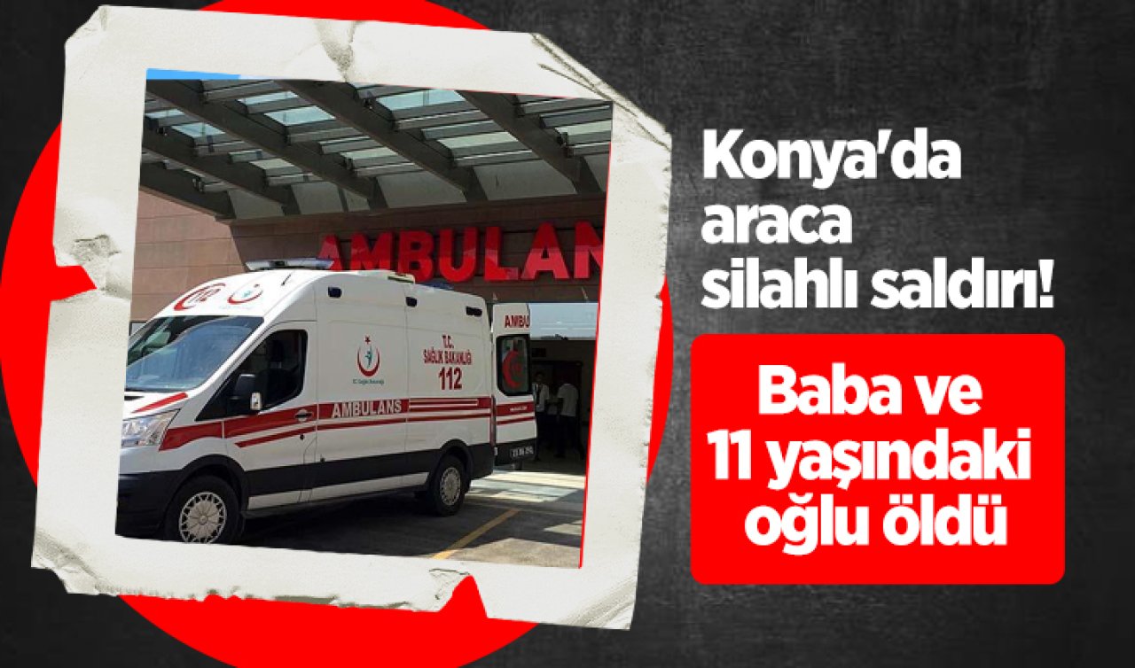 Konya’da araca silahlı saldırı! Baba ve 11 yaşındaki oğlu öldü