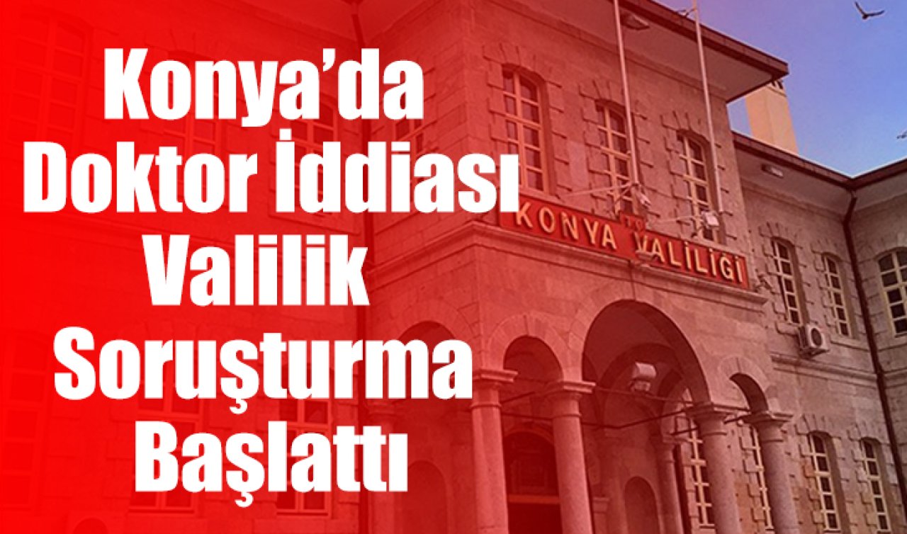 Konya’da doktor iddiası: Valilik soruşturma başlattı