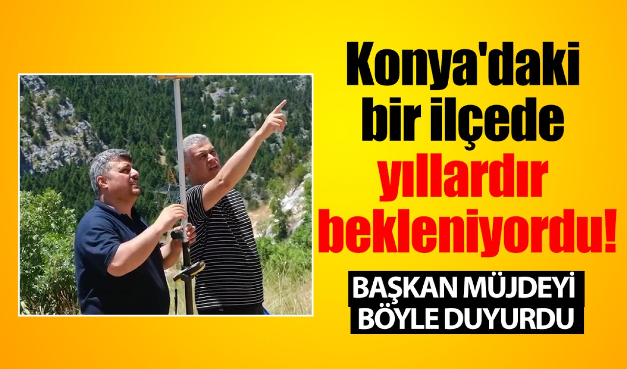 Konya’daki bir ilçede yıllardır bekleniyordu! Başkan müjdeyi verdi: İlk sinyal geliyor! 