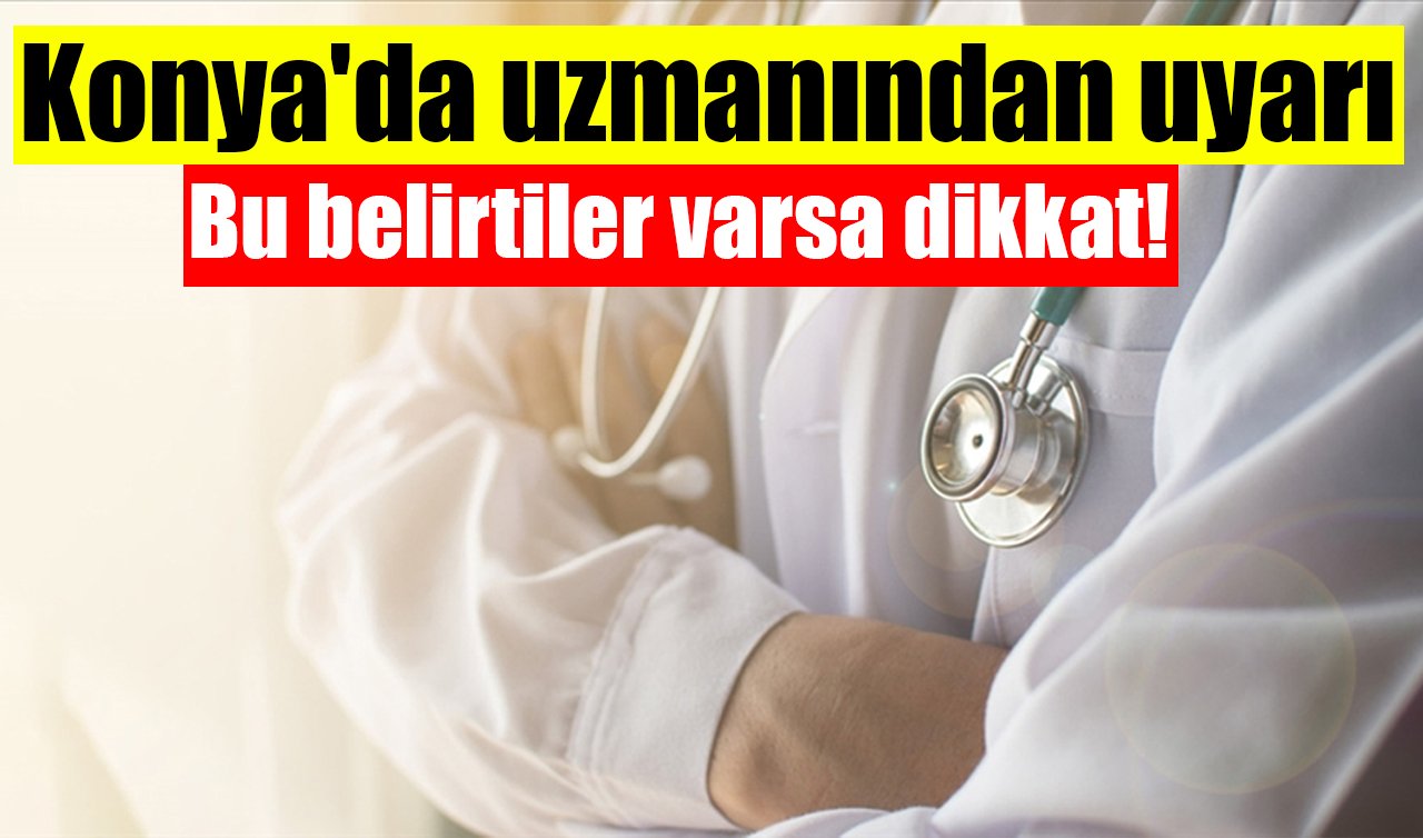 Konya’da uzmanından uyarı: Bu belirtiler varsa dikkat!