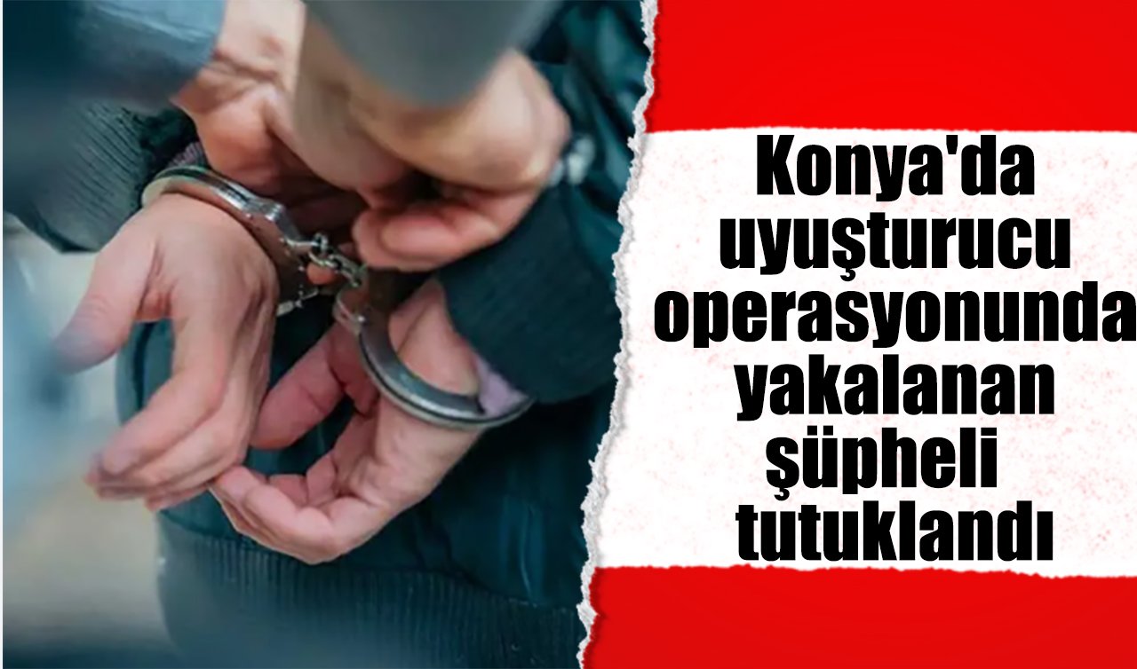 Konya’da uyuşturucu operasyonunda yakalanan şüpheli tutuklandı