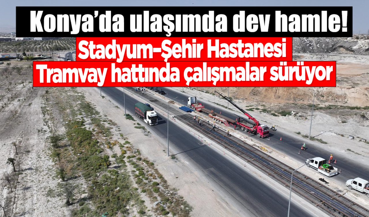 Konya’da ulaşımda dev hamle! Stadyum–Şehir Hastanesi tramvay hattında çalışmalar sürüyor
