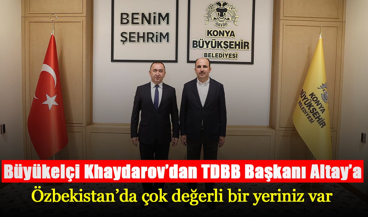 Büyükelçi Khaydarov’dan TDBB Başkanı Altay’a: Özbekistan’da çok değerli bir yeriniz var