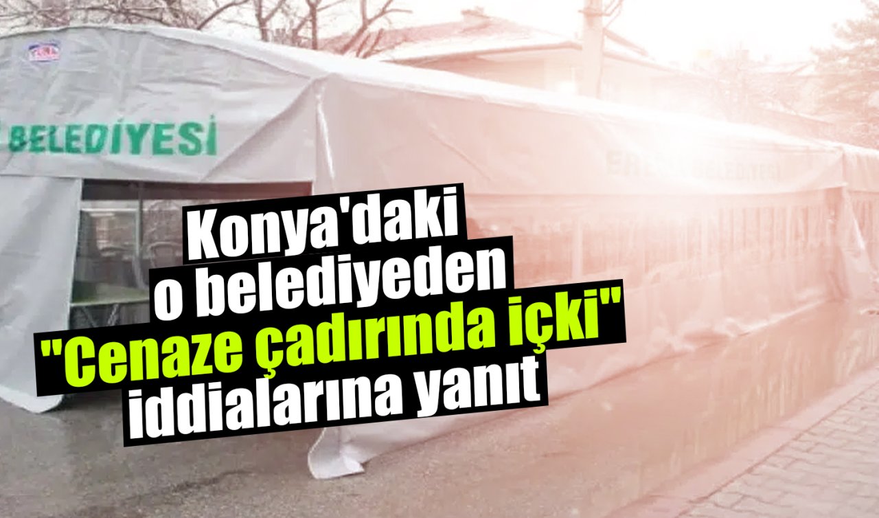 Konya’daki o belediyeden “Cenaze çadırında içki’’ iddialarına yanıt!  