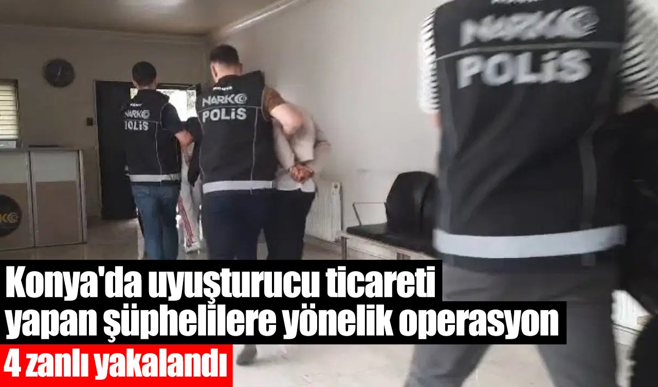 Konya’da uyuşturucu ticareti yapan şüphelilere yönelik operasyon: 4 zanlı yakalandı