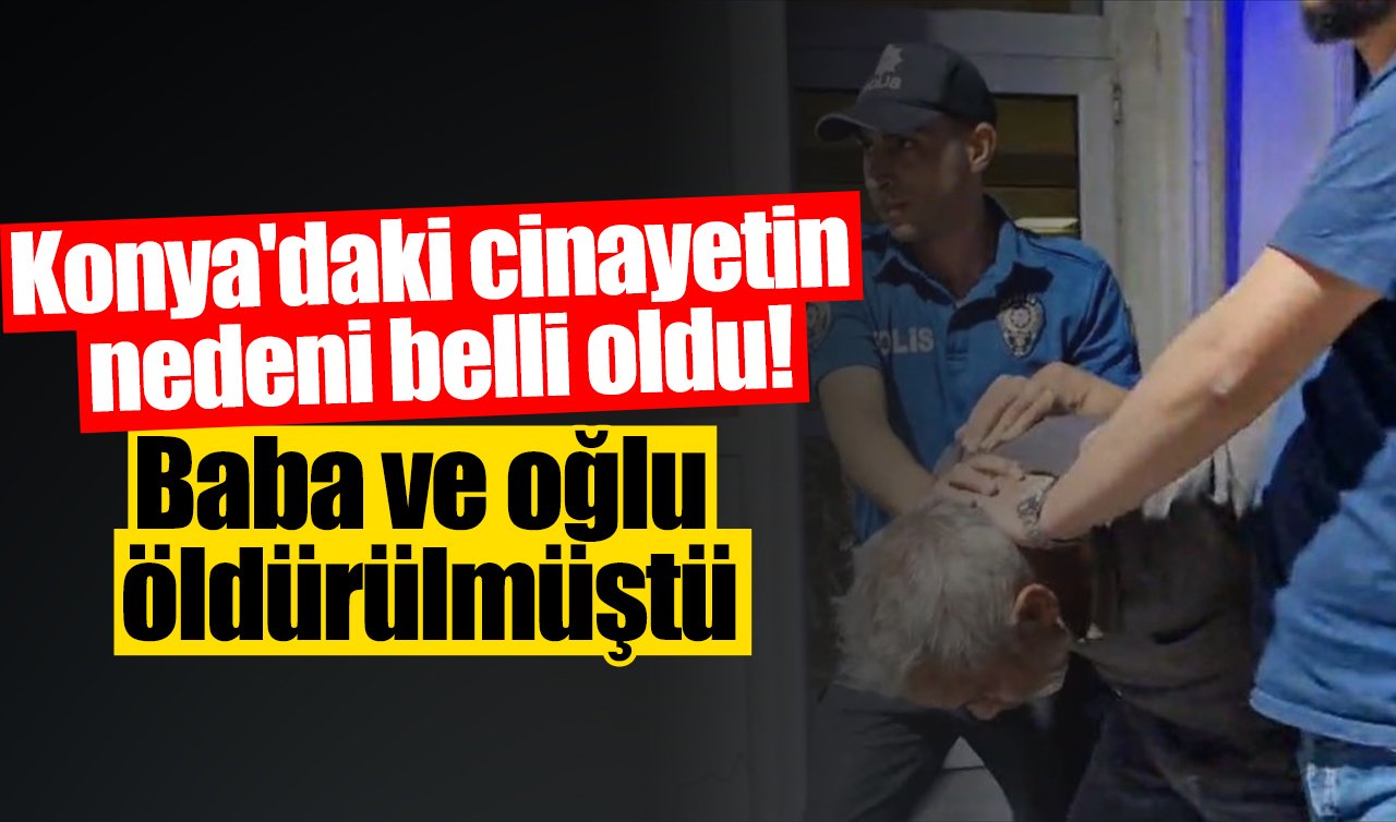 Konya’daki cinayetin nedeni belli oldu! Baba ve oğlu öldürülmüştü