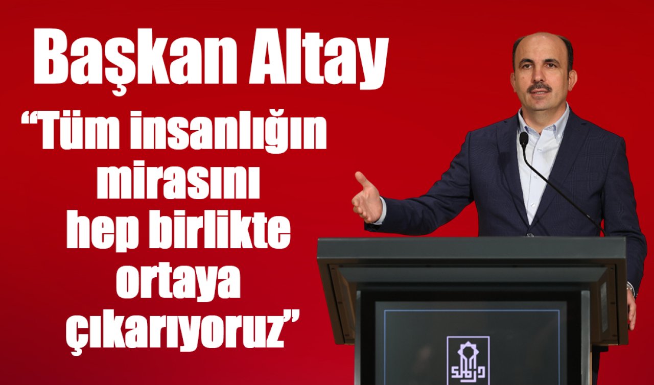 Başkan Altay: “Tüm insanlığın mirasını hep birlikte ortaya çıkarıyoruz”