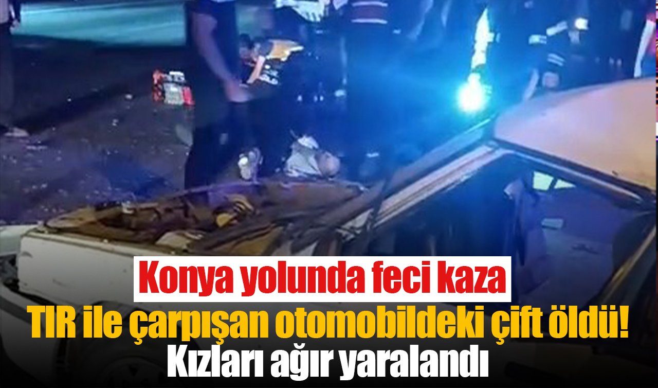 Konya yolunda feci kaza: TIR ile çarpışan otomobildeki çift öldü! Kızları ağır yaralandı