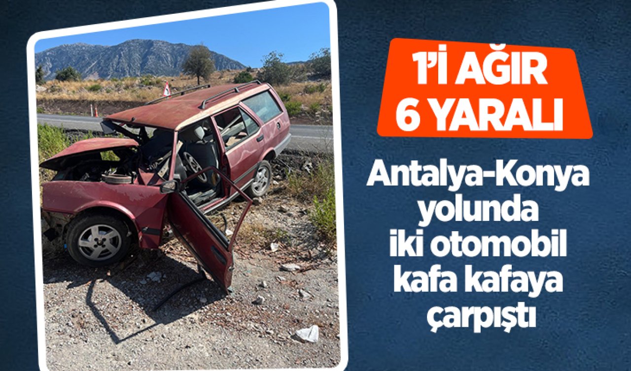  Antalya-Konya yolunda iki otomobil kafa kafaya çarpıştı: 1’i ağır 6 yaralı  