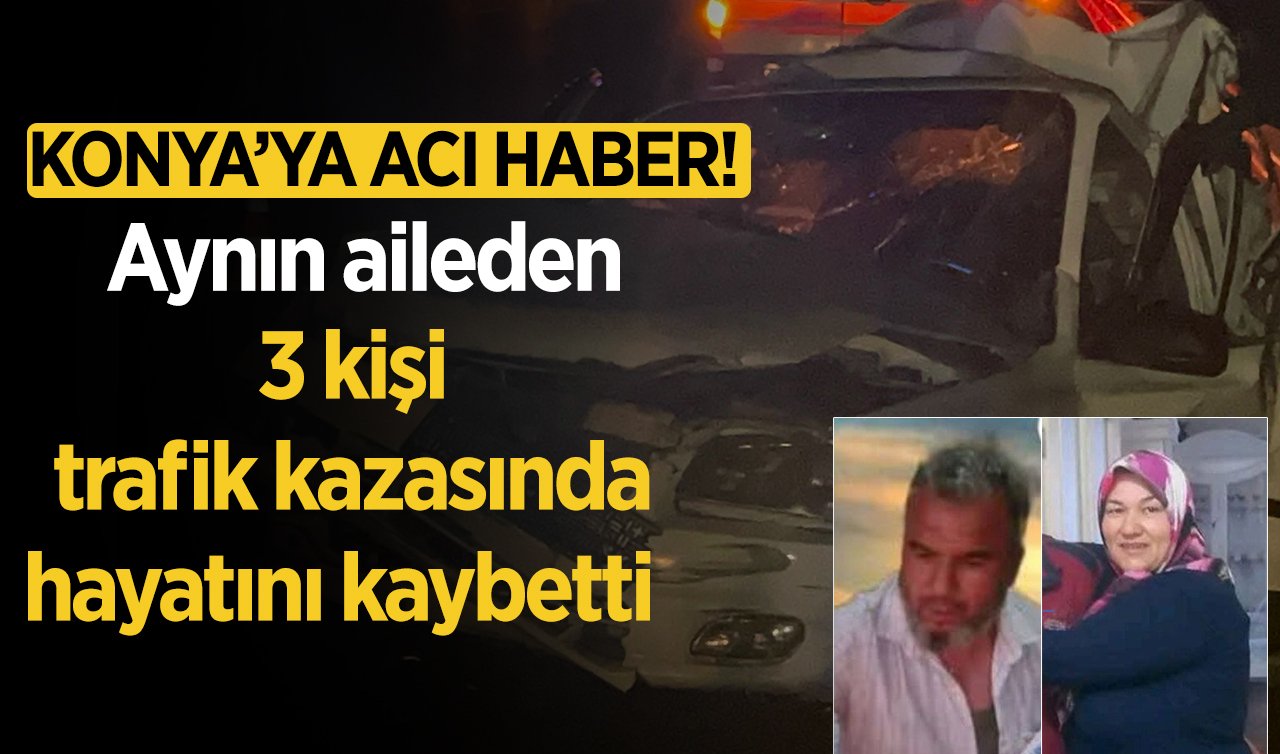 Konya’ya acı haber! Aynı aileden 3 kişi trafik kazasında hayatını kaybetti