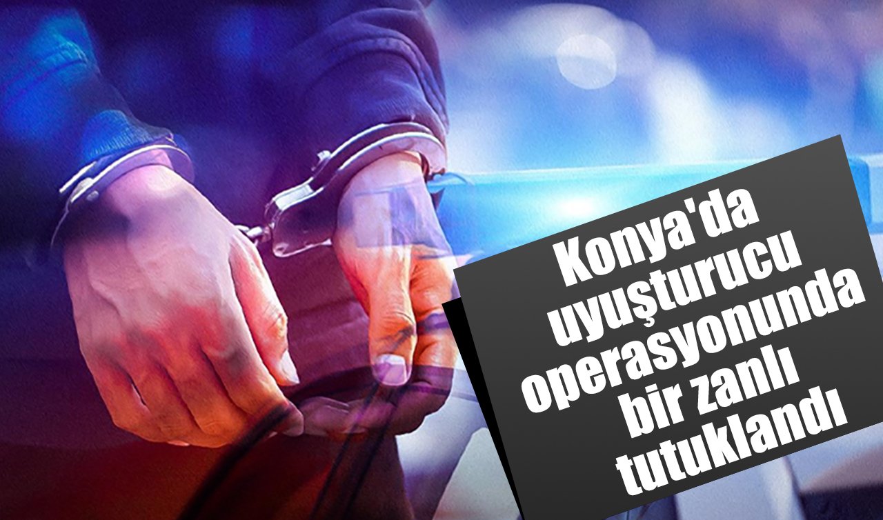 Konya’da uyuşturucu operasyonunda bir zanlı tutuklandı