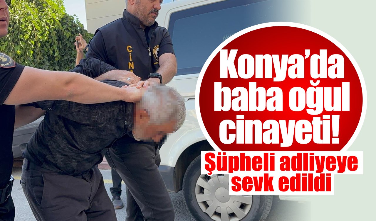 Konya’da baba oğul cinayetinde YENİ GELİŞME! Şüpheli adliyeye sevk edildi