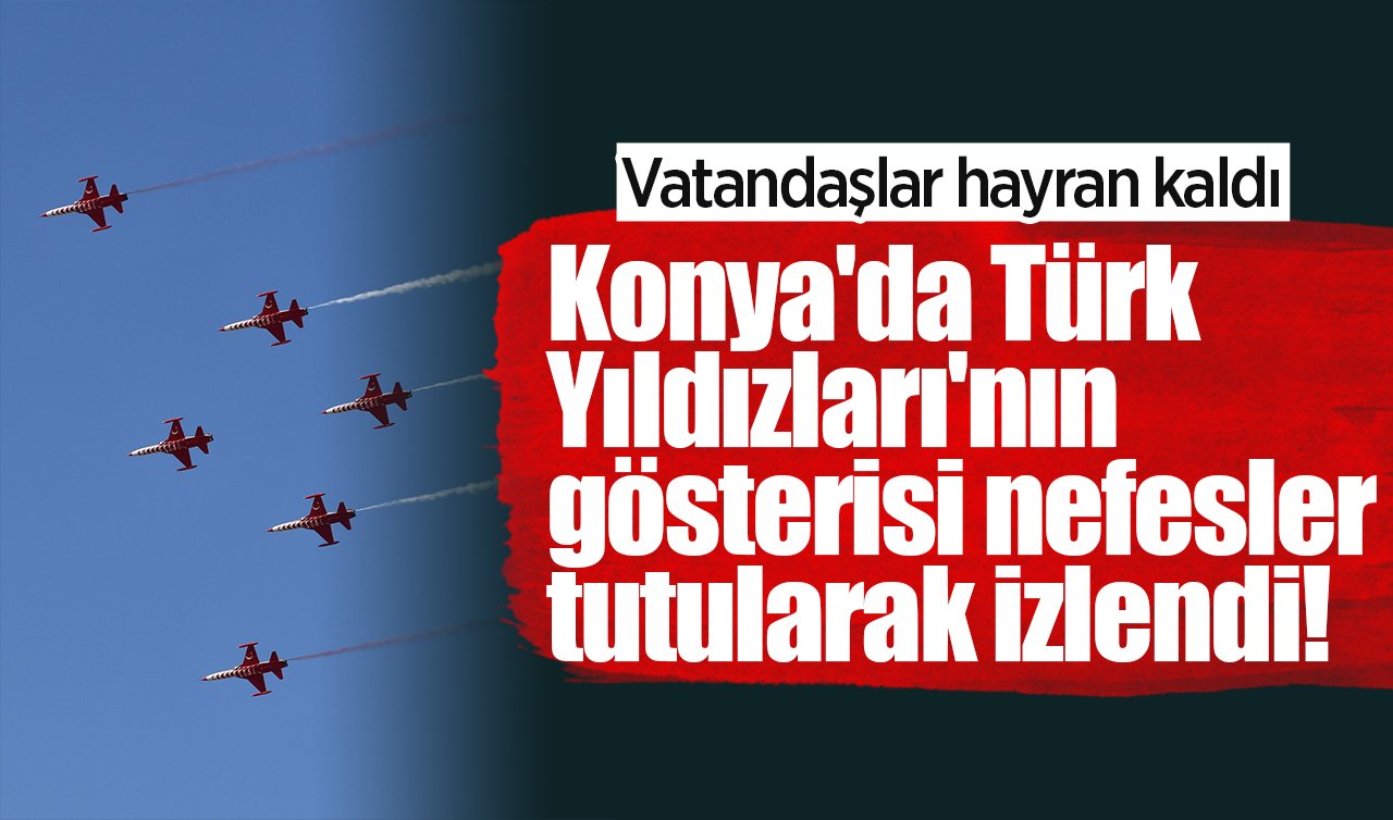 Konya’da Türk Yıldızları’nın gösterisi nefesler tutularak izlendi! Vatandaşlar hayran kaldı