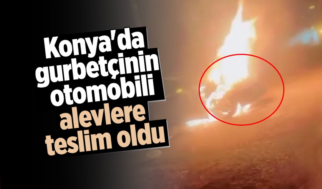Konya’da gurbetçinin otomobili alevlere teslim oldu 