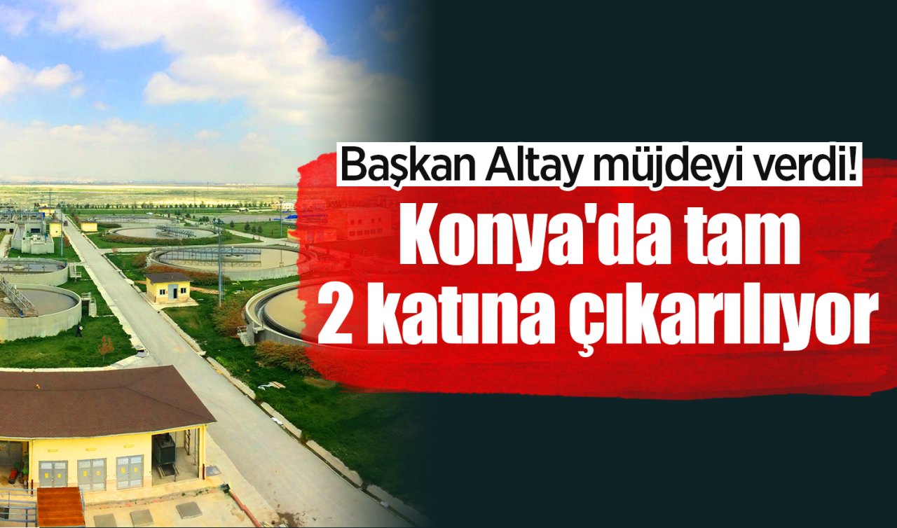 Başkan Altay müjdeyi verdi! Konya’da tam 2 katına çıkarılıyor 