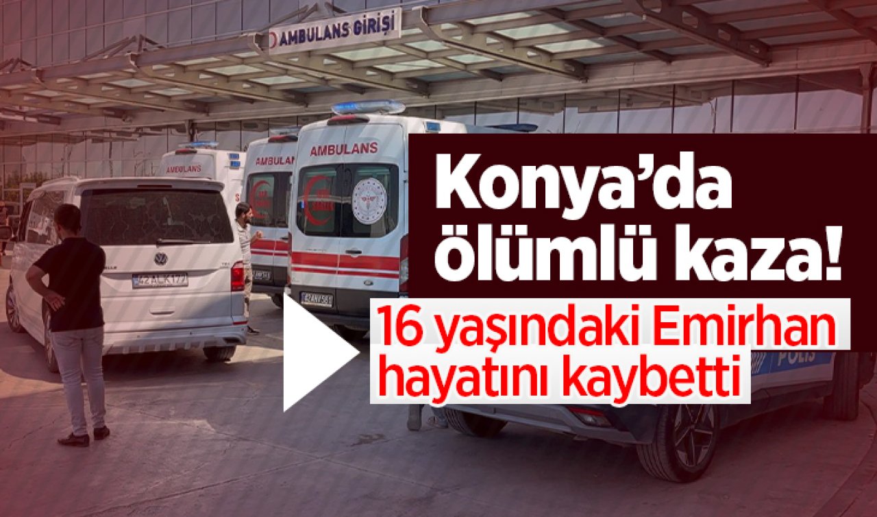 Konya’da ölümlü kaza! 16 yaşındaki Emirhan hayatını kaybetti 