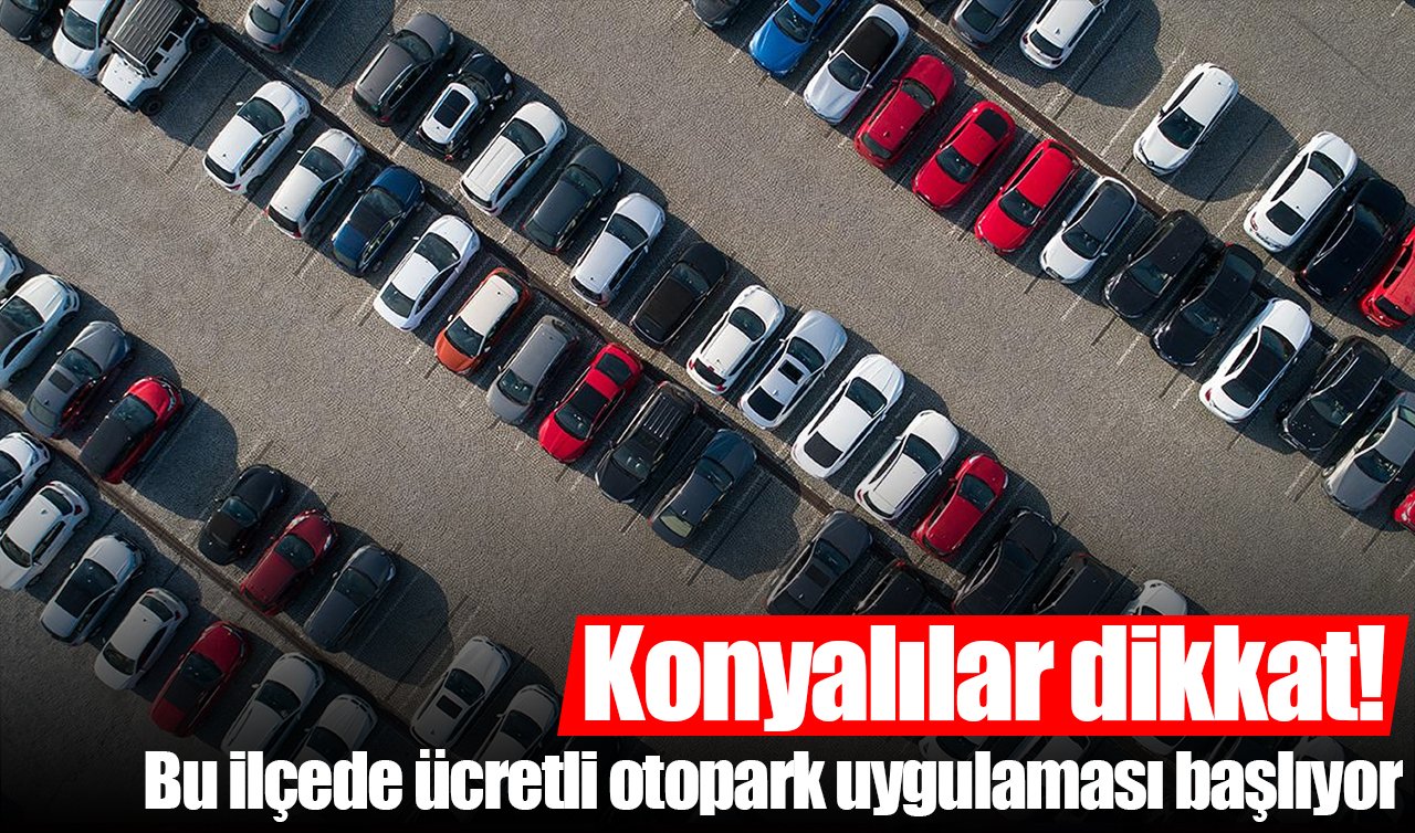 Konyalı sürücülere duyuru: Bu ilçede ücretli otopark uygulaması başlıyor