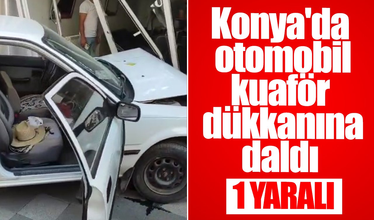 Konya’da otomobil kuaför dükkanına daldı: 1 yaralı