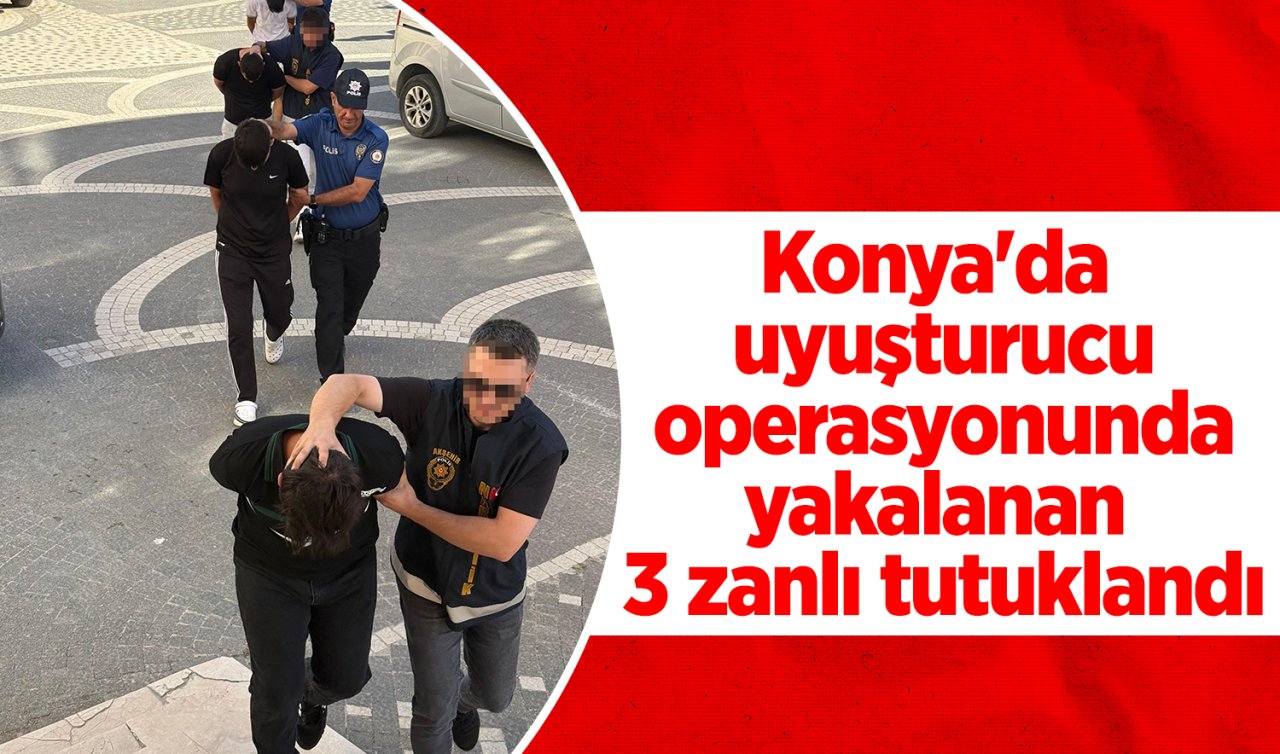 Konya’da uyuşturucu operasyonunda yakalanan 3 zanlı tutuklandı