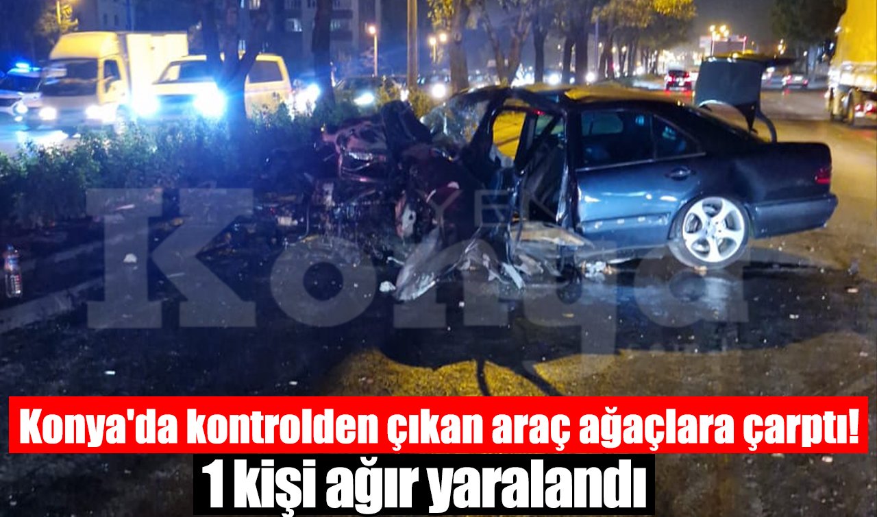 Konya’da kontrolden çıkan araç ağaçlara çarptı! 1 kişi ağır yaralandı