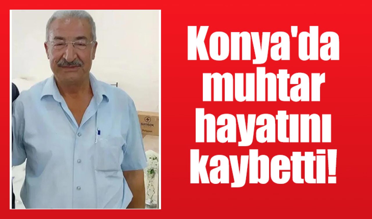 Konya’da muhtar hayatını kaybetti! 