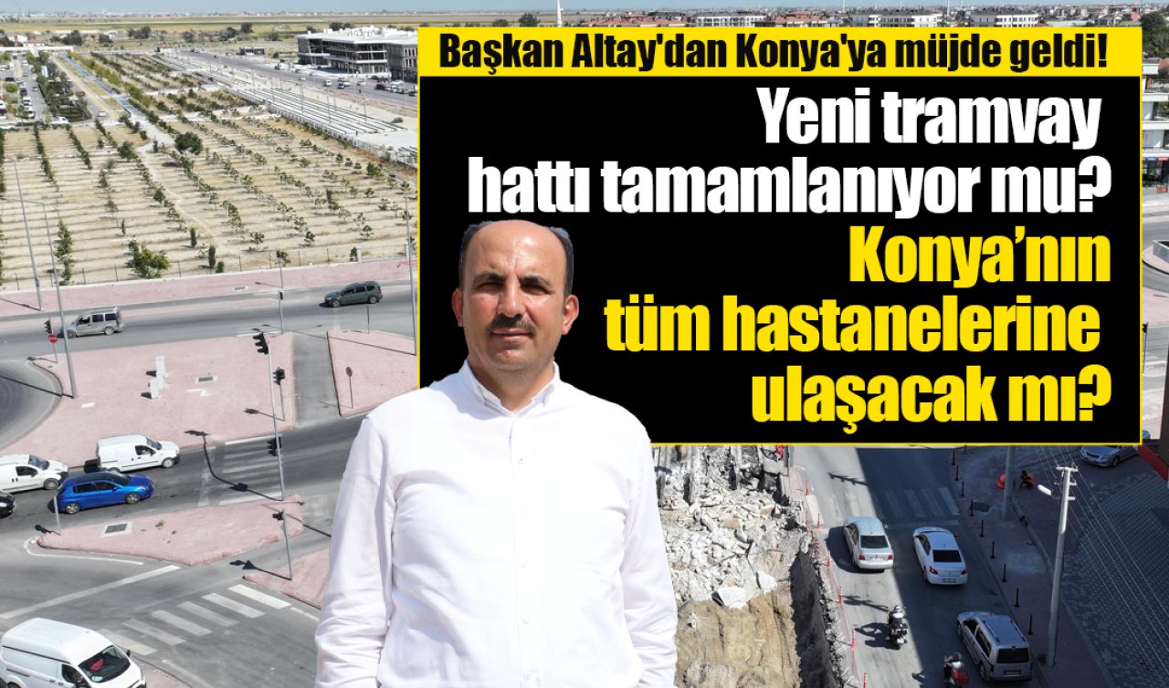 Başkan Altay’dan Konya’ya müjde geldi! Yeni tramvay hattı tamamlanıyor mu?